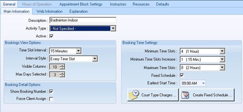 Machine generated alternative text:General Hours of Operation Appointment Block Settings M ain Information Web Information Explanation Instructors Resources Defaults Description Activity Type Active Bookings View Options Time Slot Interval Interval Style Visible Columns Max Days Selected Booking Detail Options Show Booking Number Force Client Assign Badminton Indoor Badminton 17 15 Minutes Every Time Slot 4 (1 Hourl AM Create Fixed Schedule Booking Time Settings Minimum Time Slots Minimum Time Slots Increase Maximum Time Slots Fixed Schedule Earliest Start Time Court Type Charges